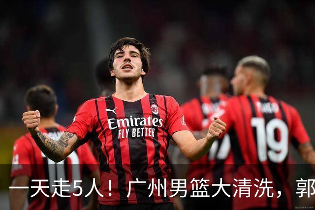 一天走5人！广州男篮大清洗，郭艾伦去向成谜，媒体人曝早有伏笔