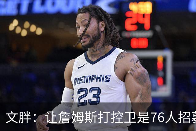 文胖：让詹姆斯打控卫是76人招募计划的一环 上赛季老詹主打无球