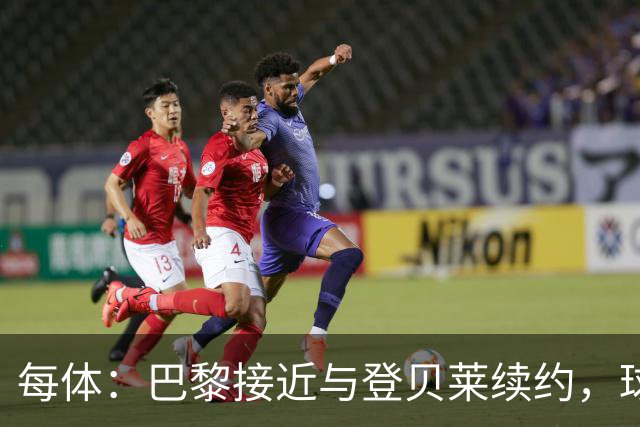 每体：巴黎接近与登贝莱续约，球员坚决拒绝了新月的接触