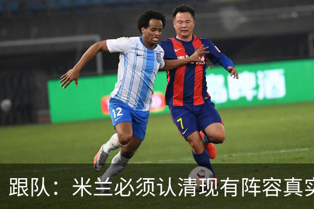 跟队：米兰必须认清现有阵容真实实力，球队确实需要补强